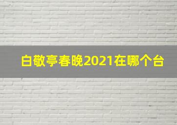 白敬亭春晚2021在哪个台