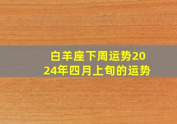 白羊座下周运势2024年四月上旬的运势