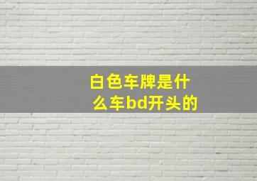 白色车牌是什么车bd开头的