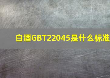 白酒GBT22045是什么标准