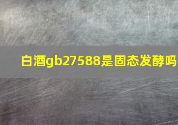 白酒gb27588是固态发酵吗