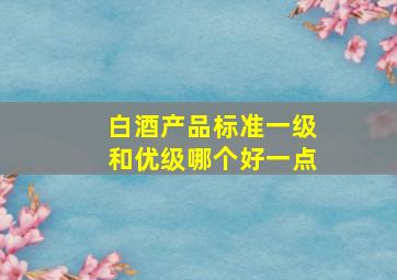 白酒产品标准一级和优级哪个好一点