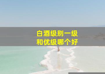 白酒级别一级和优级哪个好