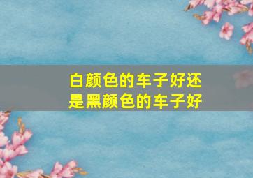 白颜色的车子好还是黑颜色的车子好