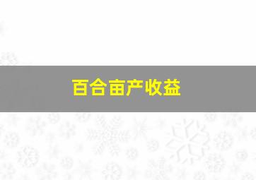 百合亩产收益