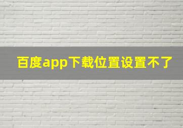 百度app下载位置设置不了