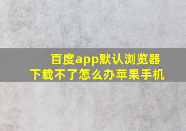 百度app默认浏览器下载不了怎么办苹果手机