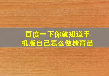 百度一下你就知道手机版自己怎么做糖育苗