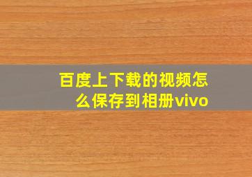 百度上下载的视频怎么保存到相册vivo