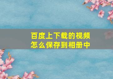 百度上下载的视频怎么保存到相册中