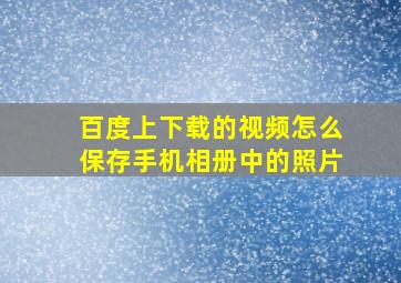 百度上下载的视频怎么保存手机相册中的照片