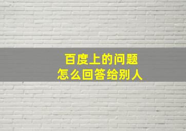 百度上的问题怎么回答给别人