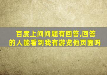 百度上问问题有回答,回答的人能看到我有游览他页面吗