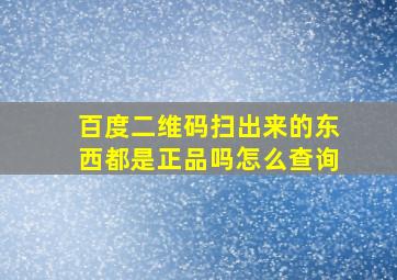 百度二维码扫出来的东西都是正品吗怎么查询