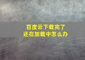 百度云下载完了还在加载中怎么办