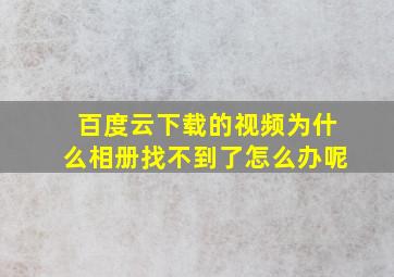 百度云下载的视频为什么相册找不到了怎么办呢