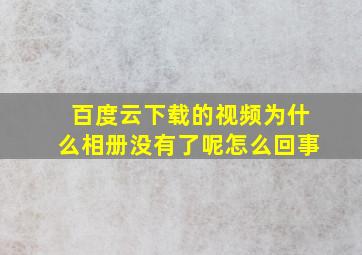 百度云下载的视频为什么相册没有了呢怎么回事