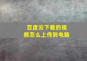 百度云下载的视频怎么上传到电脑