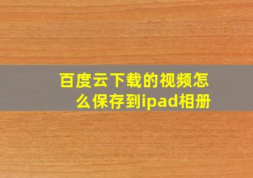 百度云下载的视频怎么保存到ipad相册