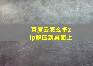 百度云怎么把zip解压到桌面上