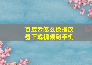 百度云怎么换播放器下载视频到手机