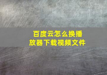 百度云怎么换播放器下载视频文件