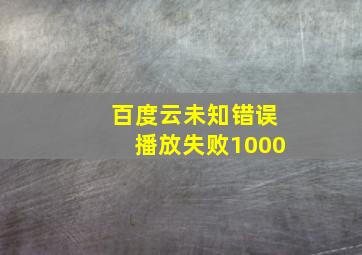 百度云未知错误播放失败1000