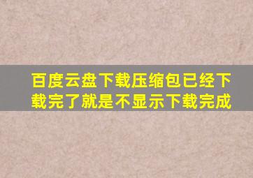 百度云盘下载压缩包已经下载完了就是不显示下载完成