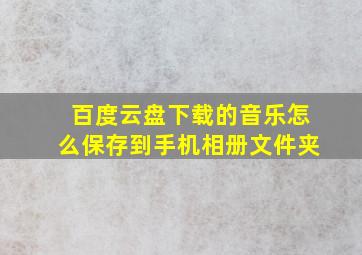 百度云盘下载的音乐怎么保存到手机相册文件夹