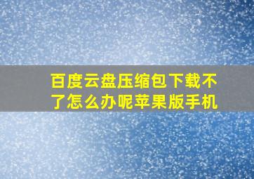 百度云盘压缩包下载不了怎么办呢苹果版手机