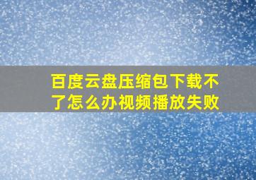 百度云盘压缩包下载不了怎么办视频播放失败