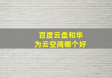 百度云盘和华为云空间哪个好