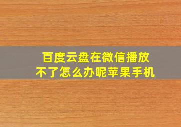 百度云盘在微信播放不了怎么办呢苹果手机