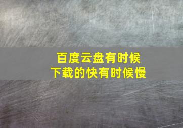 百度云盘有时候下载的快有时候慢