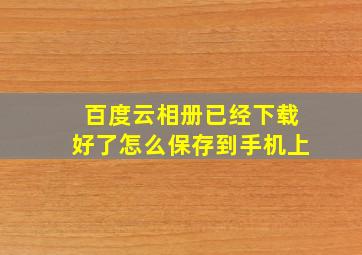 百度云相册已经下载好了怎么保存到手机上