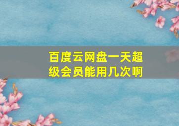 百度云网盘一天超级会员能用几次啊