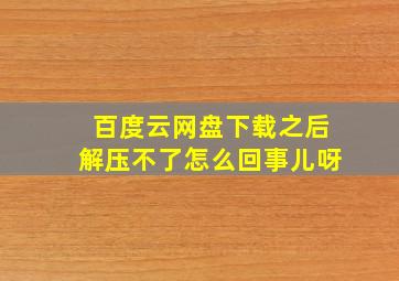 百度云网盘下载之后解压不了怎么回事儿呀