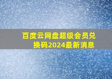 百度云网盘超级会员兑换码2024最新消息