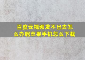 百度云视频发不出去怎么办呢苹果手机怎么下载