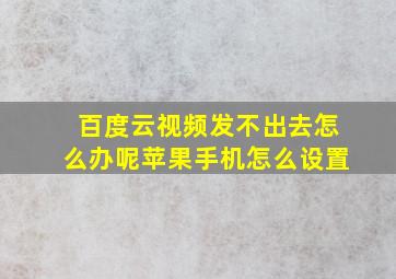 百度云视频发不出去怎么办呢苹果手机怎么设置