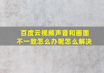 百度云视频声音和画面不一致怎么办呢怎么解决