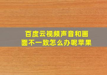 百度云视频声音和画面不一致怎么办呢苹果