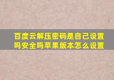 百度云解压密码是自己设置吗安全吗苹果版本怎么设置