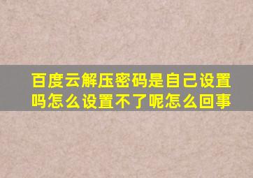 百度云解压密码是自己设置吗怎么设置不了呢怎么回事