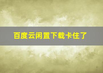 百度云闲置下载卡住了