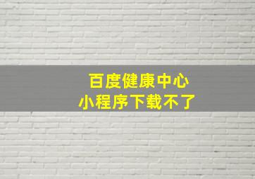 百度健康中心小程序下载不了