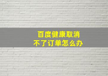 百度健康取消不了订单怎么办