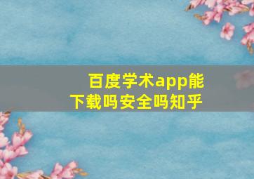 百度学术app能下载吗安全吗知乎