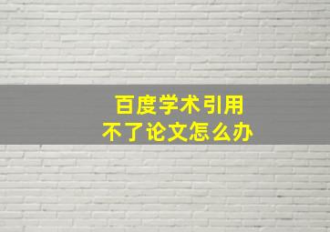 百度学术引用不了论文怎么办