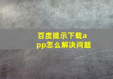 百度提示下载app怎么解决问题